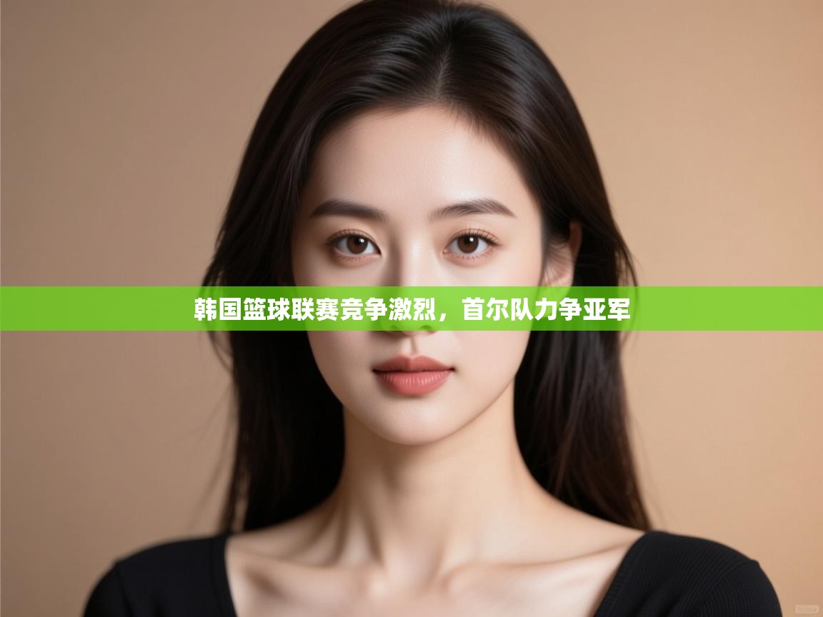 开云体育无法登录解决方案-韩国篮球联赛竞争激烈,首尔队力争亚军 第2张