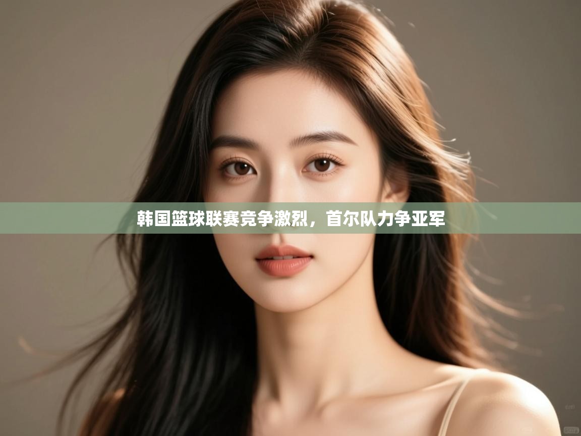 开云体育无法登录解决方案-韩国篮球联赛竞争激烈,首尔队力争亚军 第4张