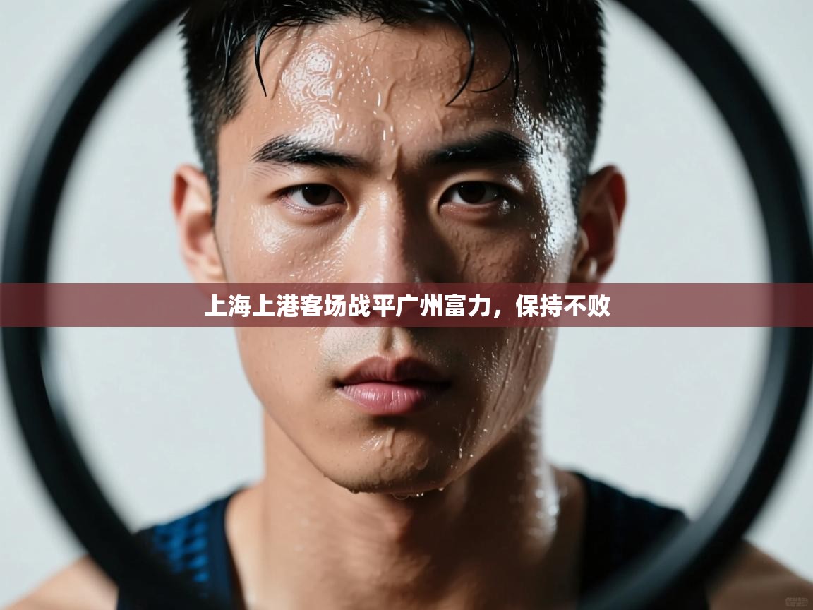 开云体育入口注册-上海上港客场战平广州富力,保持不败 第1张