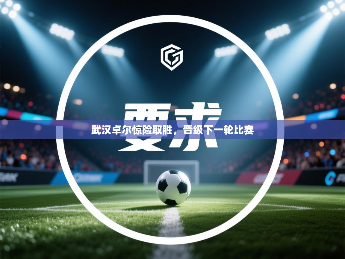 开云体育客服在线咨询-武汉卓尔惊险取胜，晋级下一轮比赛  第4张