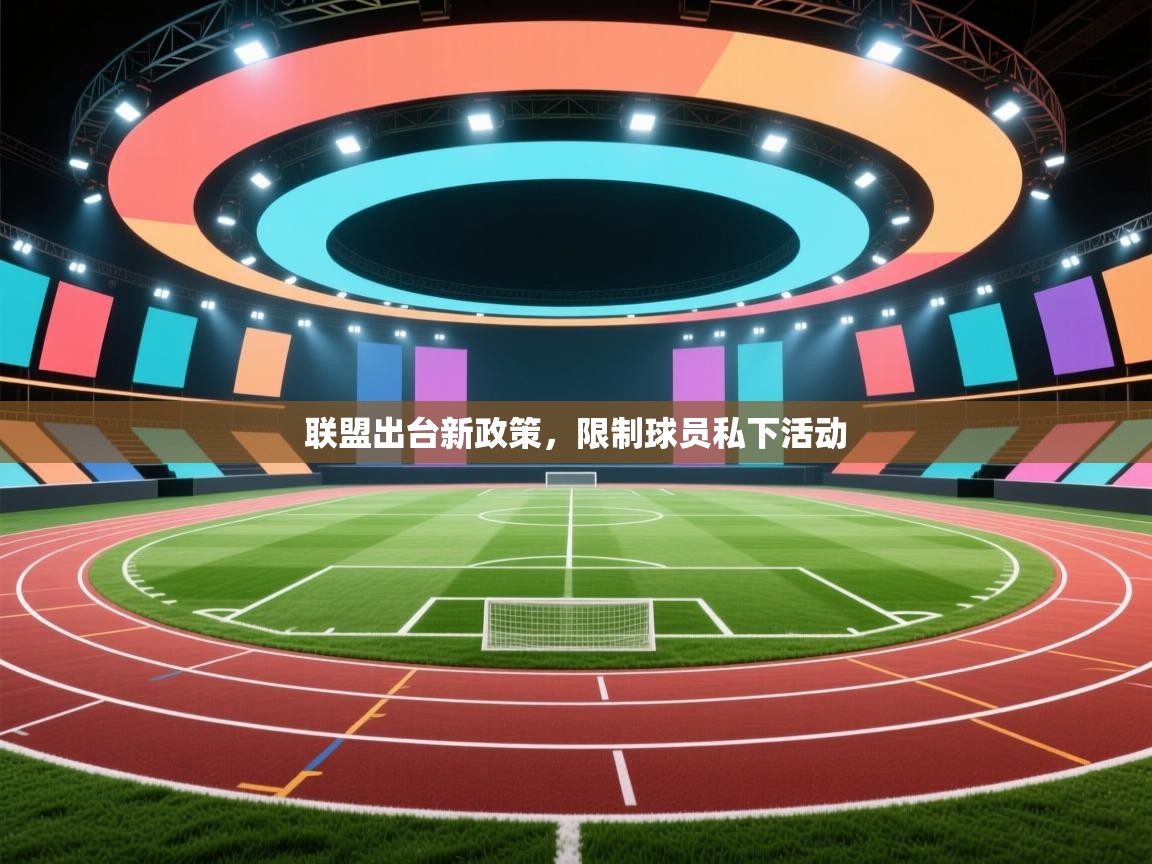 开云体育app下载链接-联盟出台新政策，限制球员私下活动  第3张