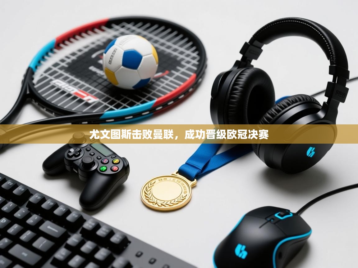 开云体育入口网址-尤文图斯击败曼联，成功晋级欧冠决赛  第1张