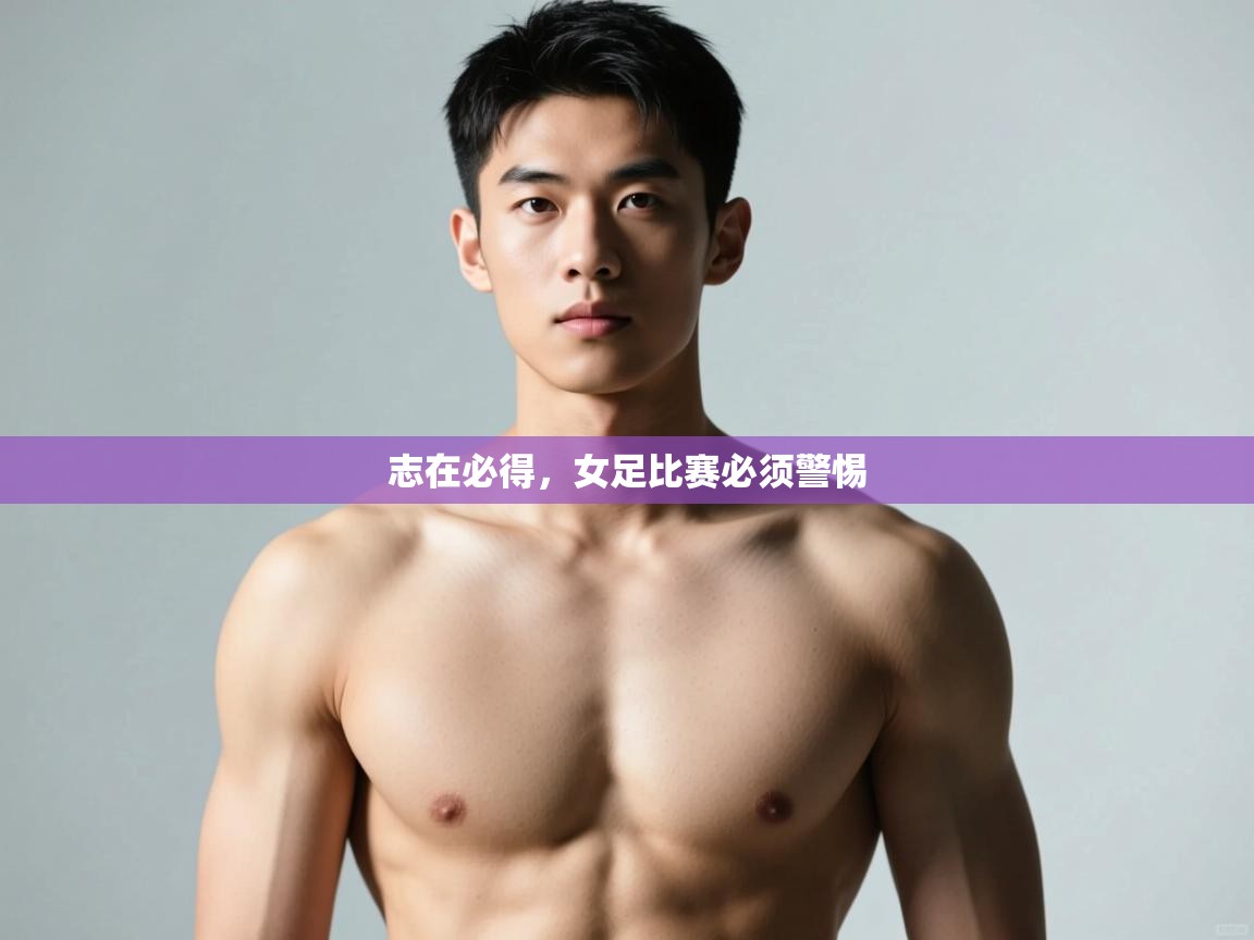 开云体育安卓APK下载-志在必得,女足比赛必须警惕 第3张