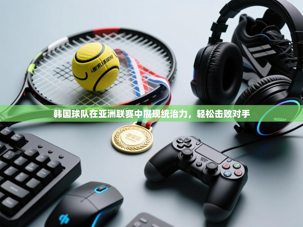 开云体育直播平台-韩国球队在亚洲联赛中展现统治力，轻松击败对手  第1张