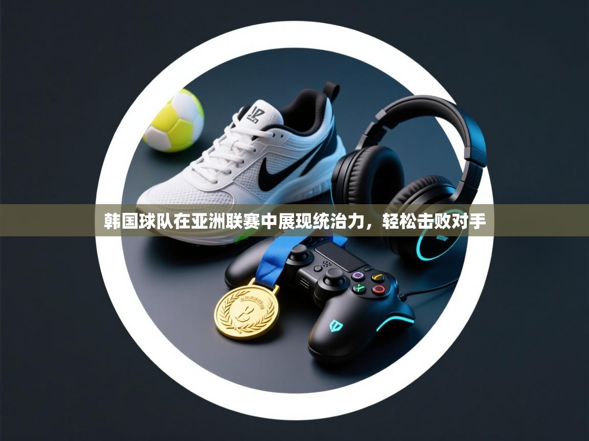 开云体育直播平台-韩国球队在亚洲联赛中展现统治力，轻松击败对手  第2张