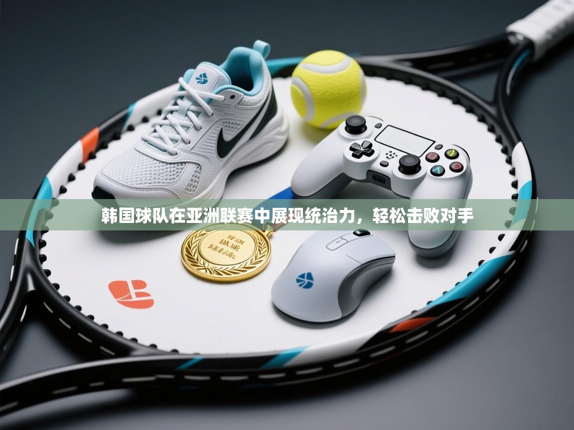 开云体育直播平台-韩国球队在亚洲联赛中展现统治力，轻松击败对手  第3张