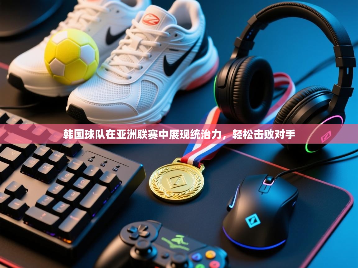 开云体育直播平台-韩国球队在亚洲联赛中展现统治力，轻松击败对手  第4张