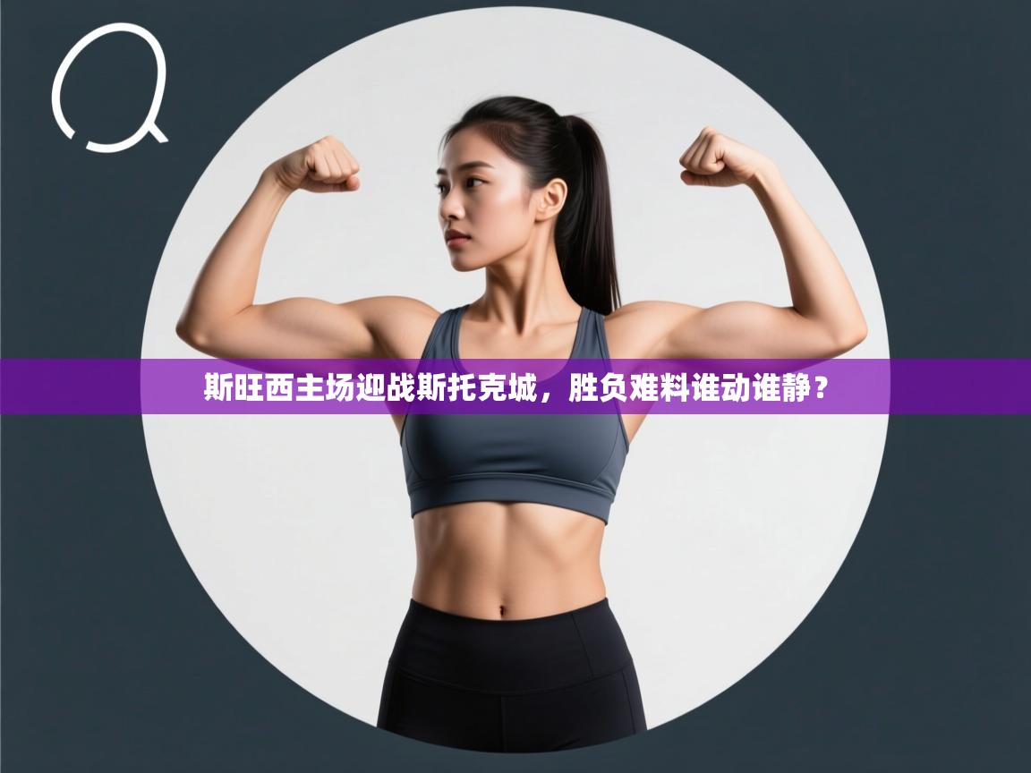 开云下载-斯旺西主场迎战斯托克城，胜负难料谁动谁静？  第2张