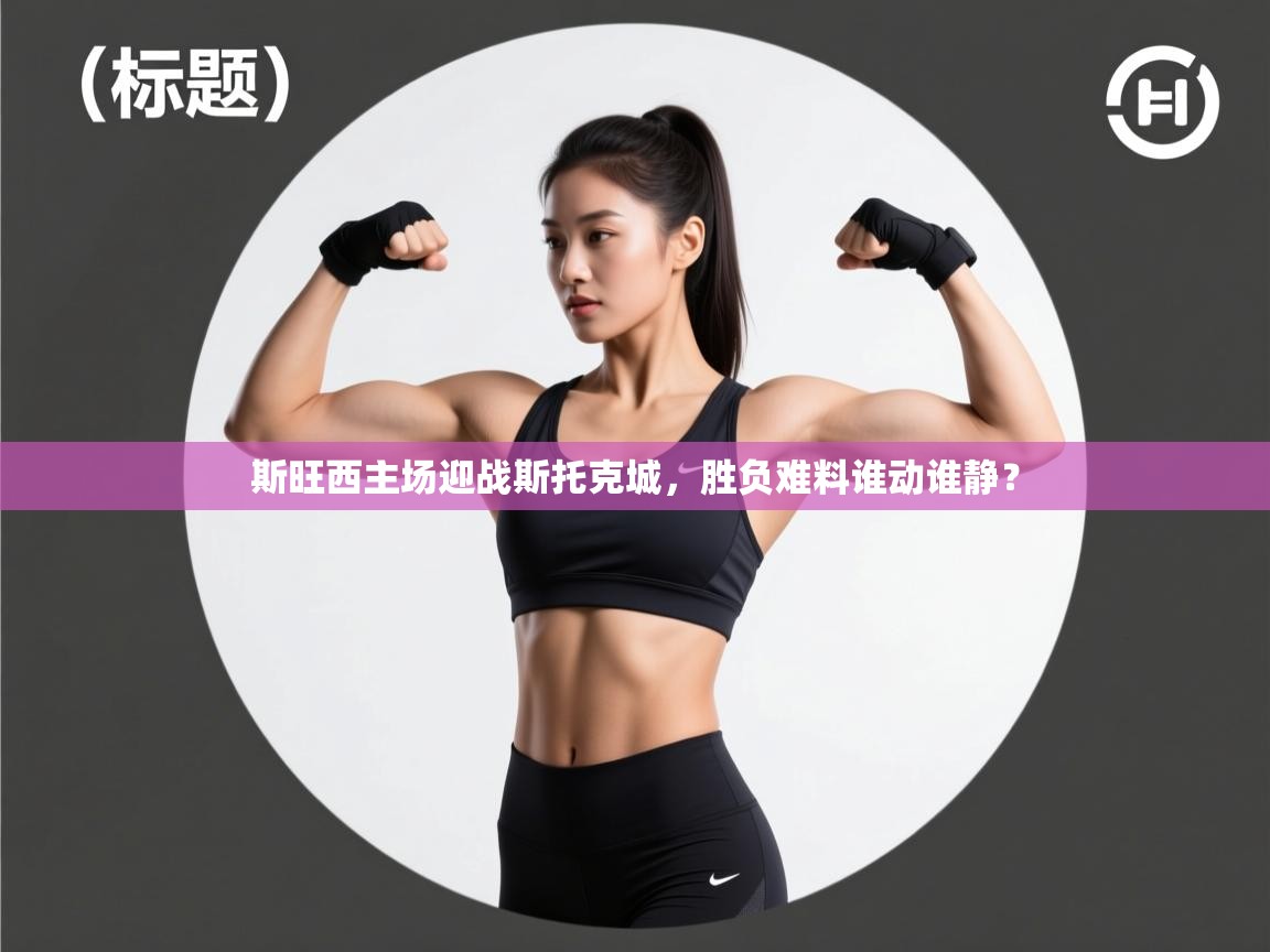 开云下载-斯旺西主场迎战斯托克城，胜负难料谁动谁静？  第4张