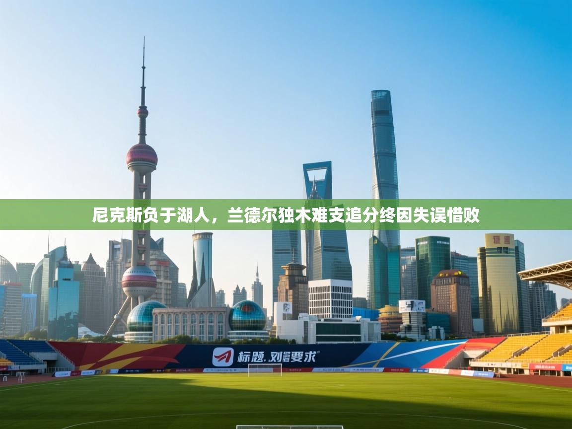 开云体育直播平台-尼克斯负于湖人，兰德尔独木难支追分终因失误惜败  第2张