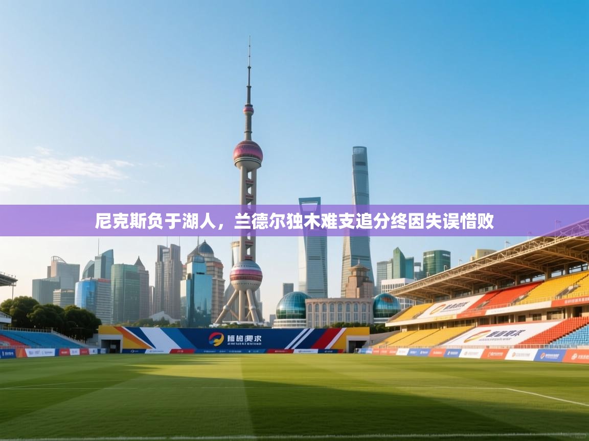 开云体育直播平台-尼克斯负于湖人，兰德尔独木难支追分终因失误惜败  第3张