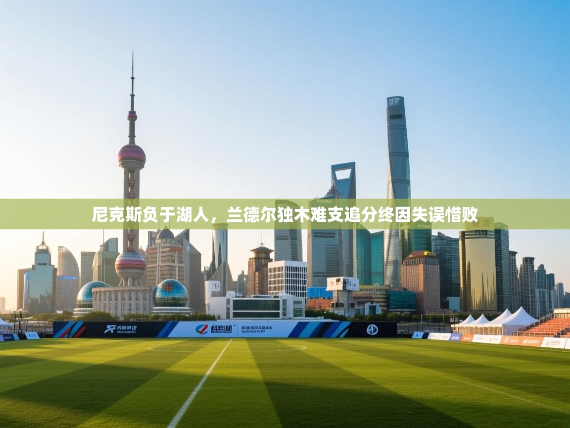 开云体育直播平台-尼克斯负于湖人，兰德尔独木难支追分终因失误惜败  第4张