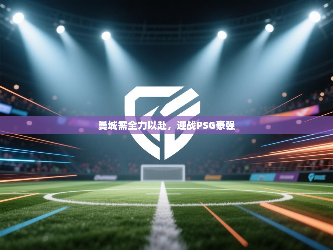 开云网页版-曼城需全力以赴，迎战PSG豪强  第2张