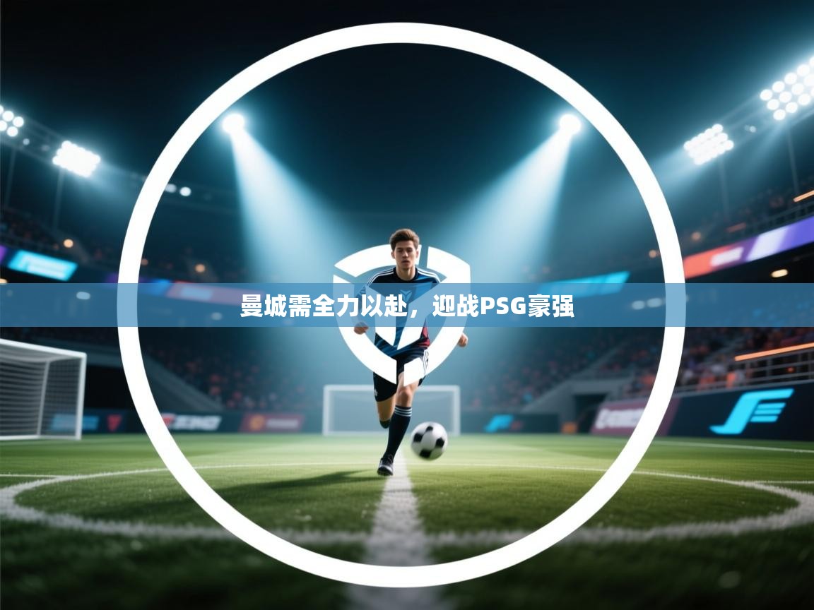 开云网页版-曼城需全力以赴，迎战PSG豪强  第3张