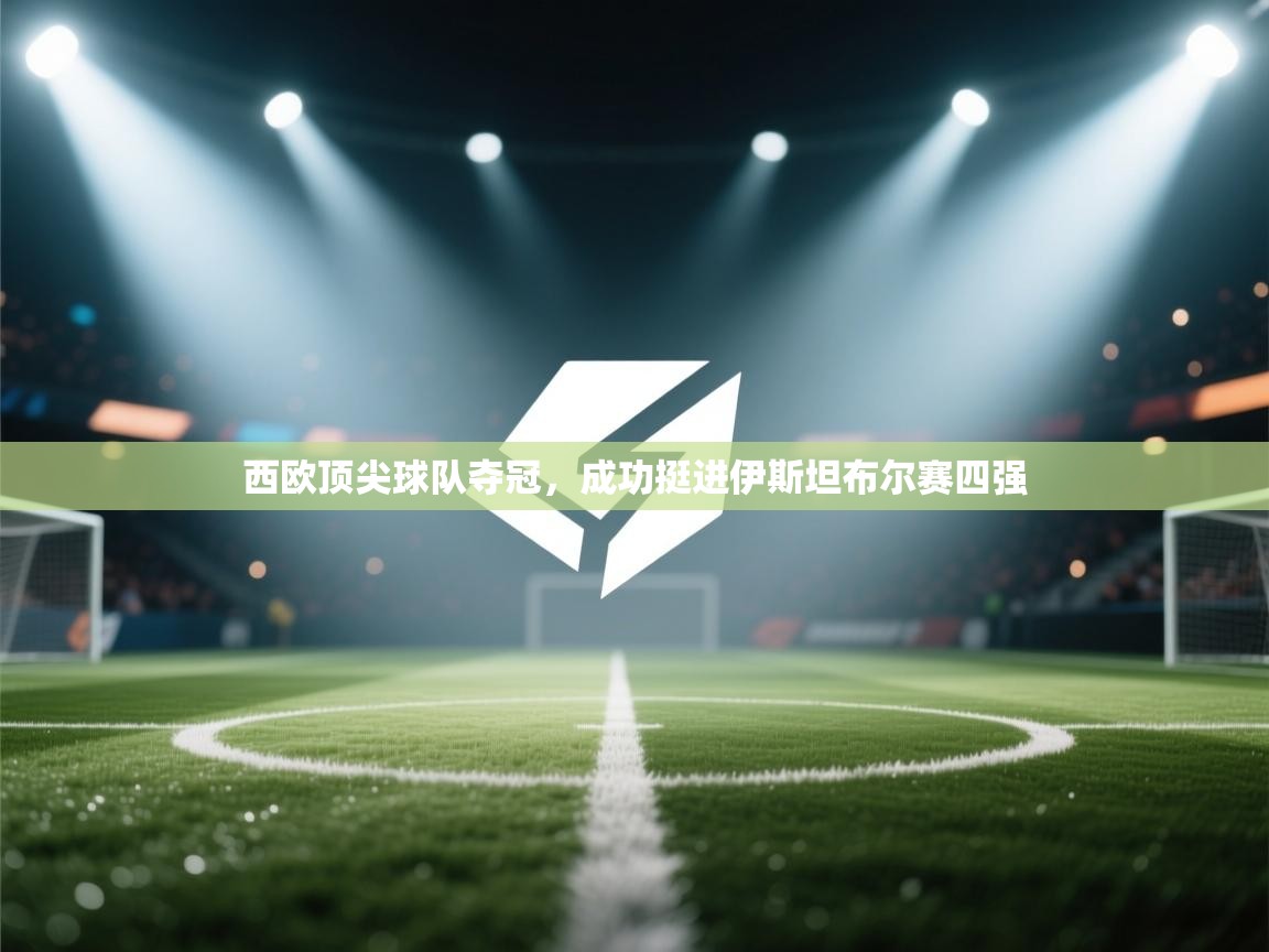 开云登录-西欧顶尖球队夺冠，成功挺进伊斯坦布尔赛四强  第4张