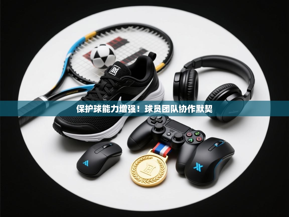 开云体育app下载官网-保护球能力增强！球员团队协作默契  第1张