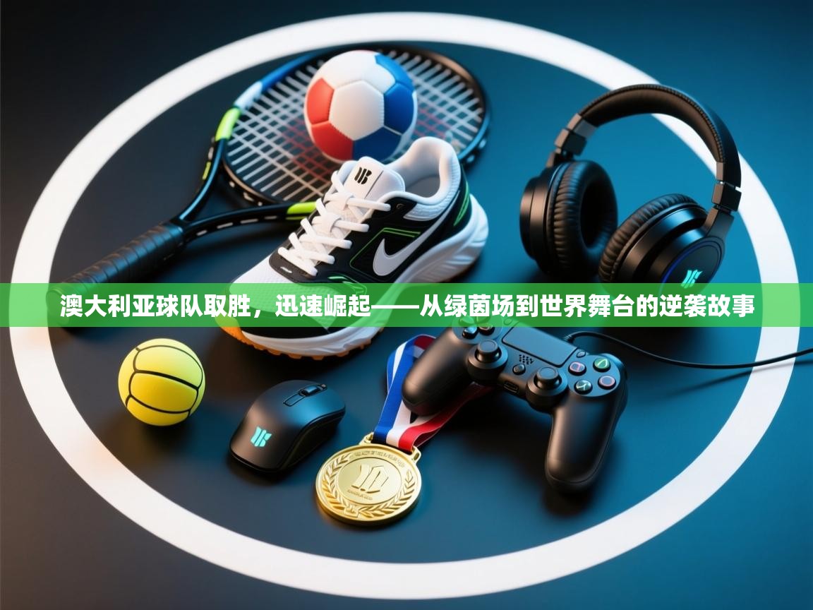 开云体育在线下载-澳大利亚球队取胜,迅速崛起——从绿茵场到世界舞台的逆袭故事 第3张