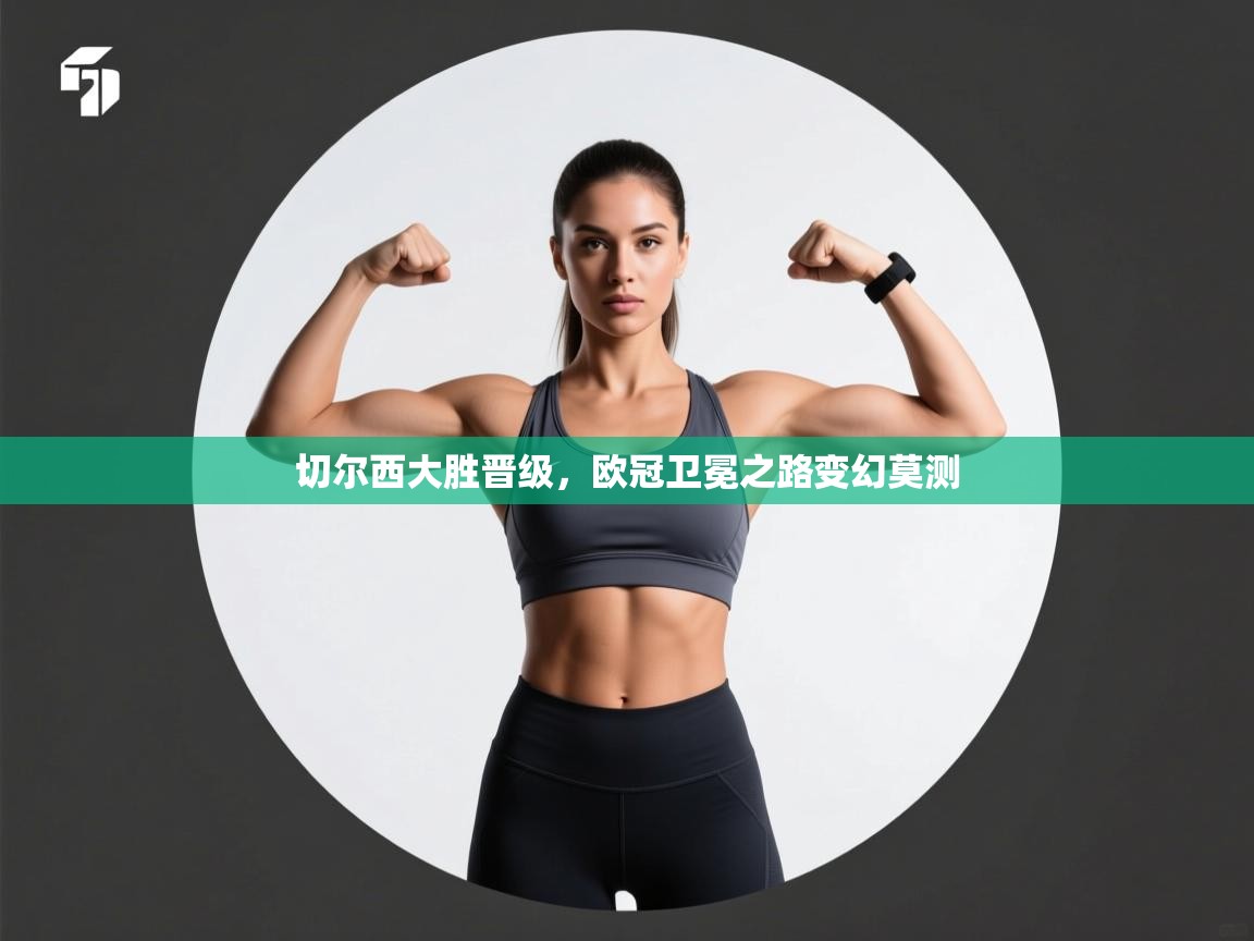 开云体育多语言中文版-切尔西大胜晋级，欧冠卫冕之路变幻莫测  第3张