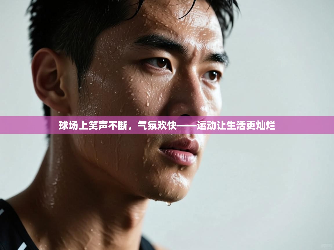 开运体育登录入口-球场上笑声不断，气氛欢快——运动让生活更灿烂  第3张