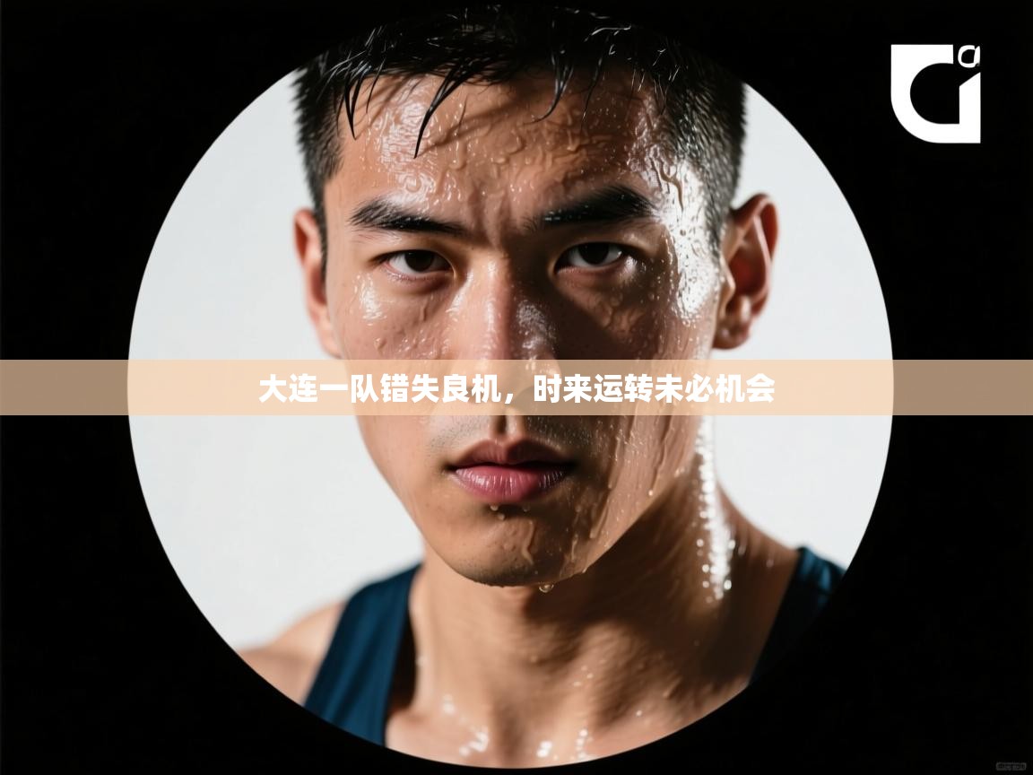 -大连一队错失良机,时来运转未必机会 第2张