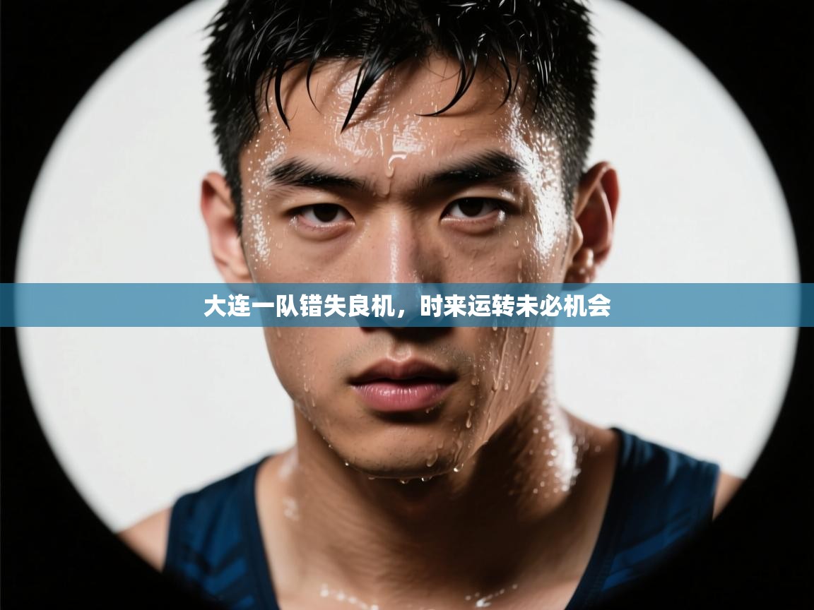 -大连一队错失良机,时来运转未必机会 第4张