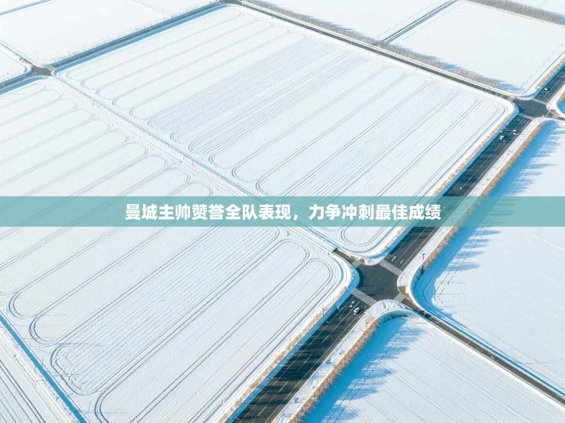 开云网页版-曼城主帅赞誉全队表现，力争冲刺最佳成绩  第2张