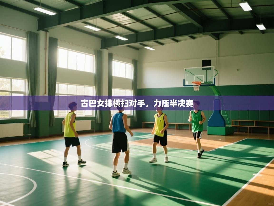 云开体育app官网入口-古巴女排横扫对手，力压半决赛  第3张